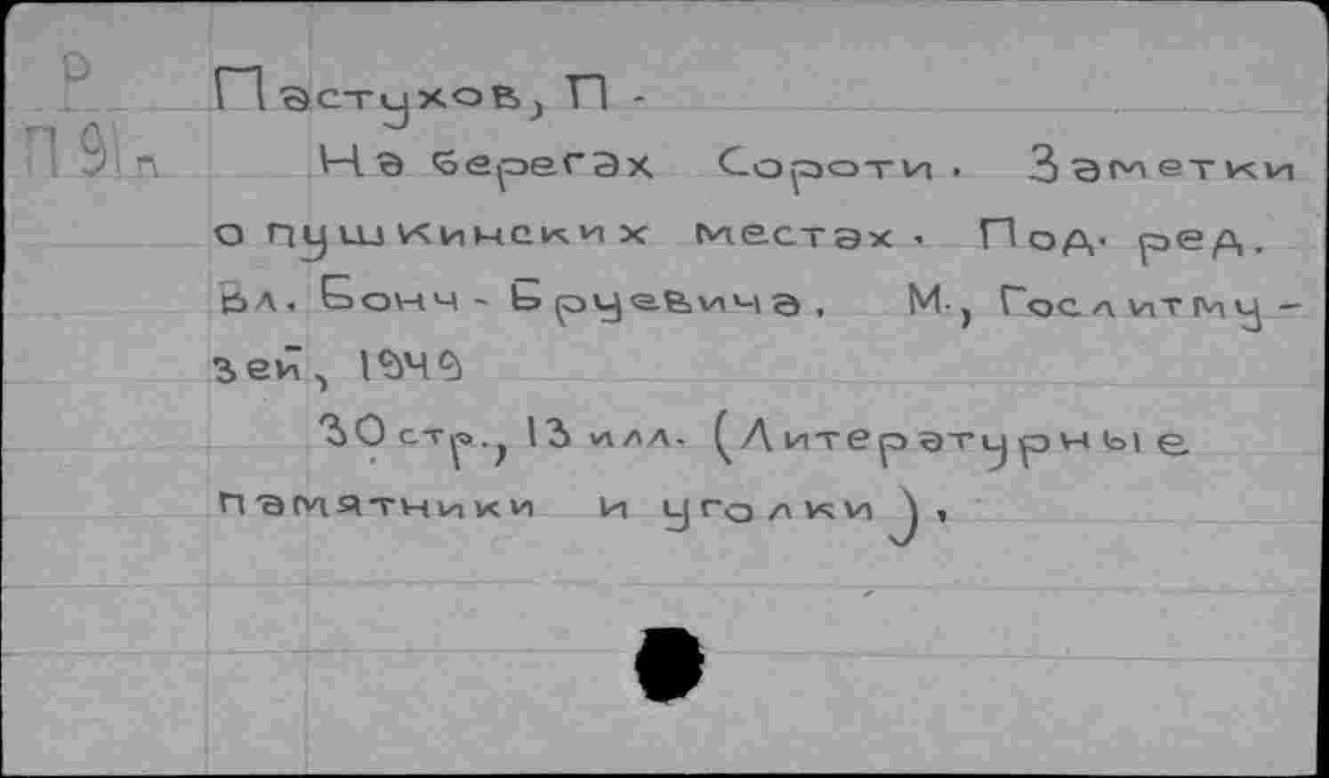 ﻿n^CTyXOBj П -
H. В берегах Сороти . Заметки о пушкинских местах . Под- ред. Вл, Бонн - Ь г&ич а , M-j Гос л vi т -
?>Ост^ 13 »алл. ^Литератчурны е. гтамятники и уголки